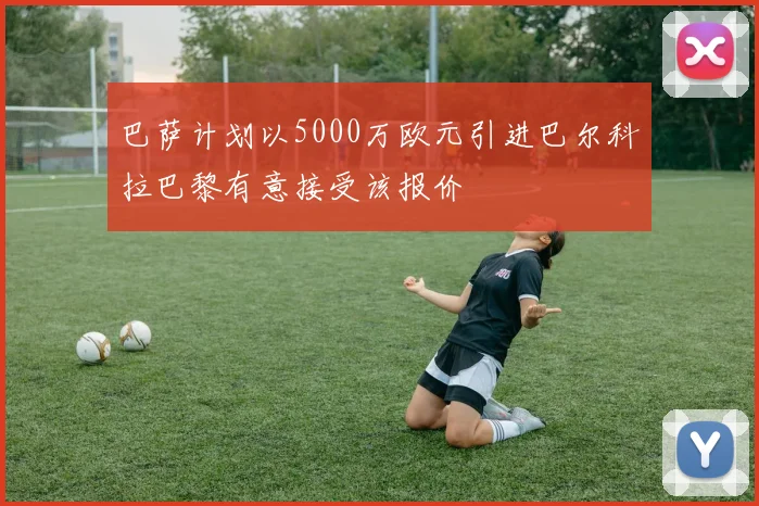 巴萨计划以5000万欧元引进巴尔科拉巴黎有意接受该报价