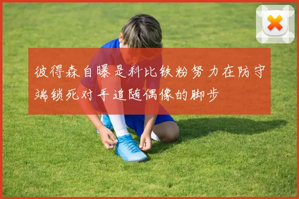 彼得森自曝是科比铁粉努力在防守端锁死对手追随偶像的脚步