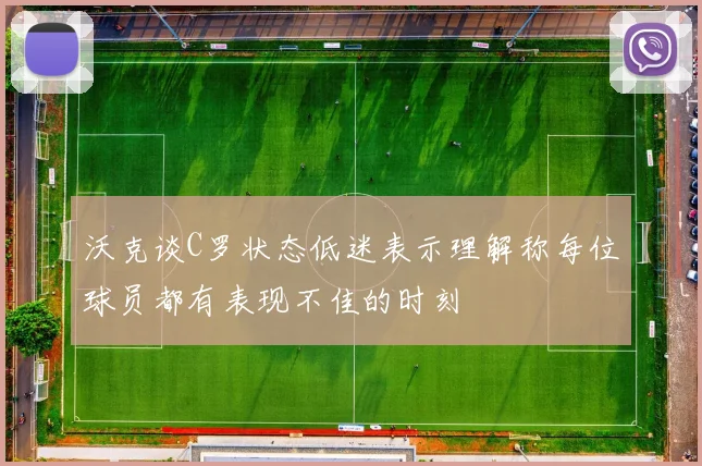 沃克谈C罗状态低迷表示理解称每位球员都有表现不佳的时刻