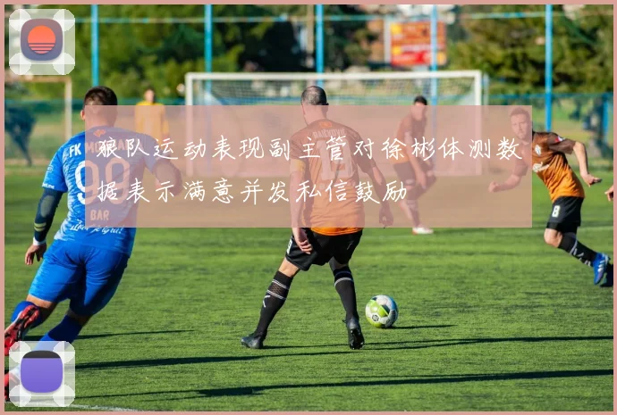 狼队运动表现副主管对徐彬体测数据表示满意并发私信鼓励