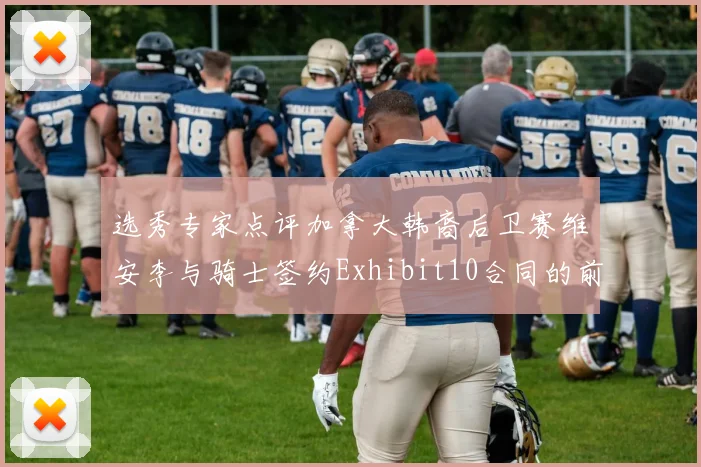 选秀专家点评加拿大韩裔后卫赛维安李与骑士签约Exhibit10合同的前景分析
