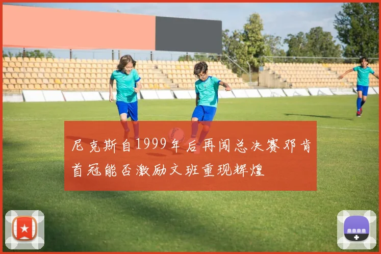 尼克斯自1999年后再闯总决赛邓肯首冠能否激励文班重现辉煌