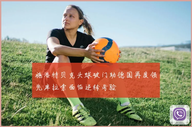 施洛特贝克头球破门助德国再度领先库拉索面临逆转考验
