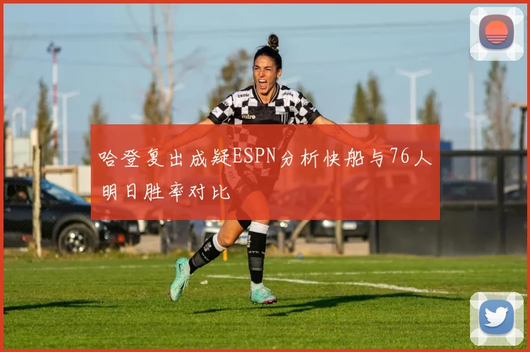 哈登复出成疑ESPN分析快船与76人明日胜率对比