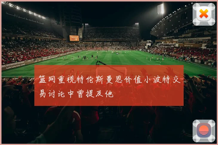 篮网重视特伦斯曼恩价值小波特交易讨论中曾提及他