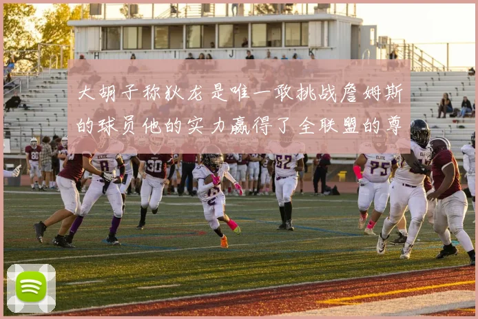 大胡子称狄龙是唯一敢挑战詹姆斯的球员他的实力赢得了全联盟的尊重