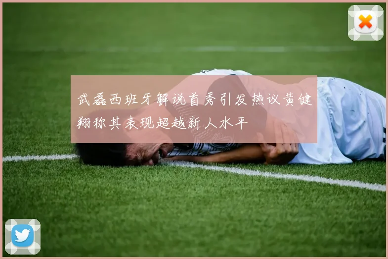武磊西班牙解说首秀引发热议黄健翔称其表现超越新人水平