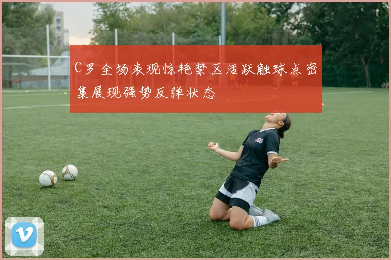 C罗全场表现惊艳禁区活跃触球点密集展现强势反弹状态