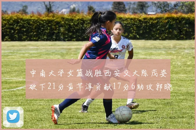 中南大学女篮战胜西安交大陈茂姿砍下21分黄芊淳贡献17分6助攻郭晓妮18分表现出色