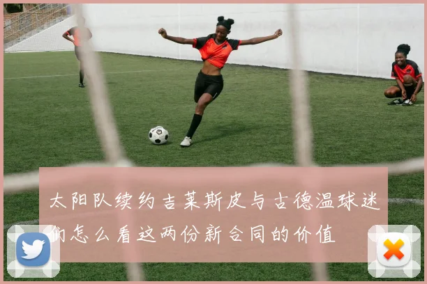 太阳队续约吉莱斯皮与古德温球迷们怎么看这两份新合同的价值