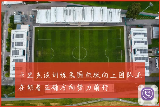 卡里克谈训练氛围积极向上团队正在朝着正确方向努力前行