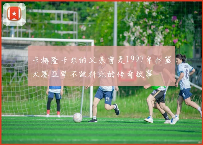 卡梅隆卡尔的父亲曾是1997年扣篮大赛亚军不敌科比的传奇故事
