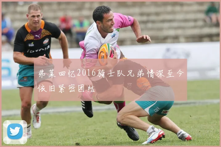弗莱回忆2016骑士队兄弟情深至今依旧紧密团结