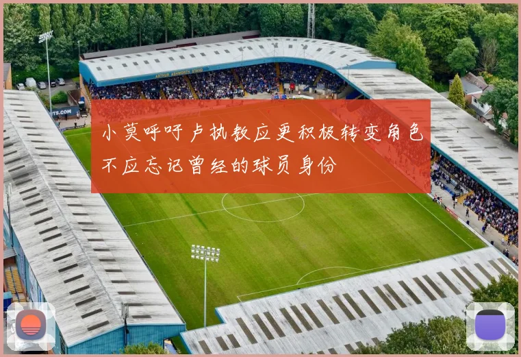 小莫呼吁卢执教应更积极转变角色不应忘记曾经的球员身份