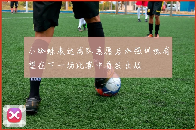 小蜘蛛表达离队意愿后加强训练有望在下一场比赛中首发出战