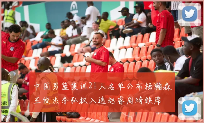 中国男篮集训21人名单公布杨瀚森王俊杰李弘权入选赵睿周琦缺席