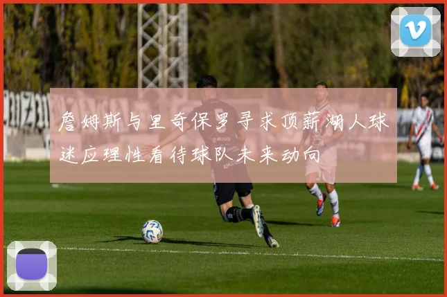 詹姆斯与里奇保罗寻求顶薪湖人球迷应理性看待球队未来动向