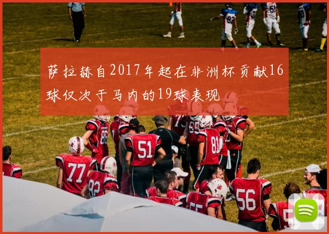 萨拉赫自2017年起在非洲杯贡献16球仅次于马内的19球表现