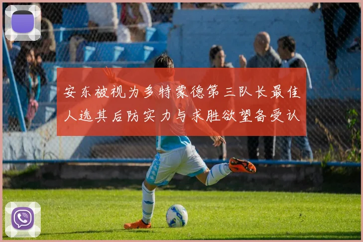安东被视为多特蒙德第三队长最佳人选其后防实力与求胜欲望备受认可