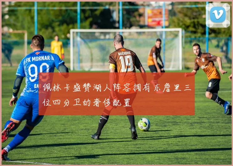 佩林卡盛赞湖人阵容拥有东詹里三位四分卫的奢侈配置