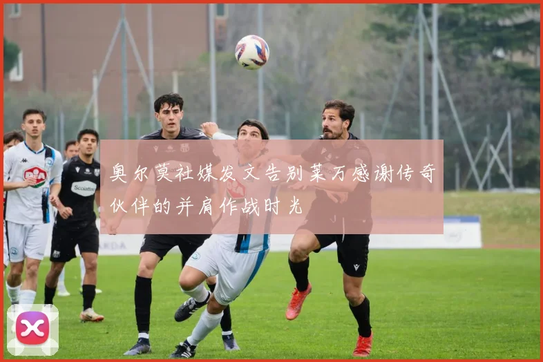 奥尔莫社媒发文告别莱万感谢传奇伙伴的并肩作战时光