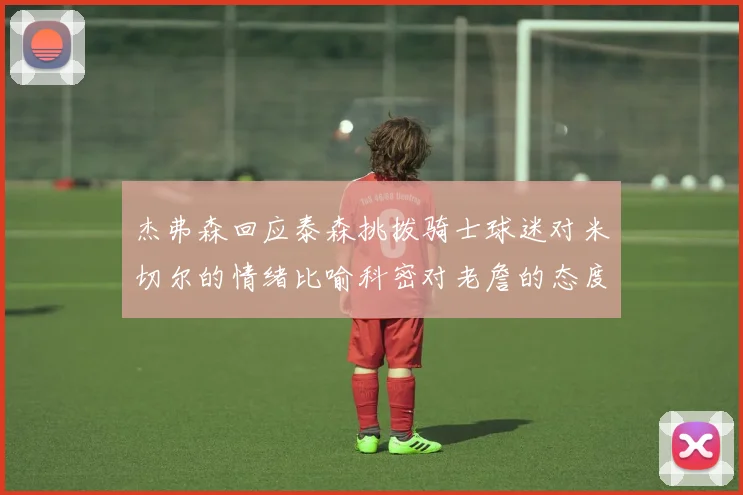 杰弗森回应泰森挑拨骑士球迷对米切尔的情绪比喻科密对老詹的态度