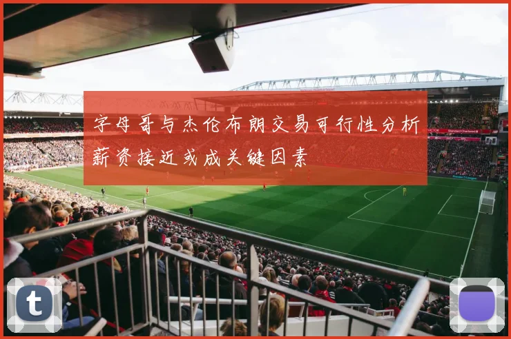 字母哥与杰伦布朗交易可行性分析薪资接近或成关键因素