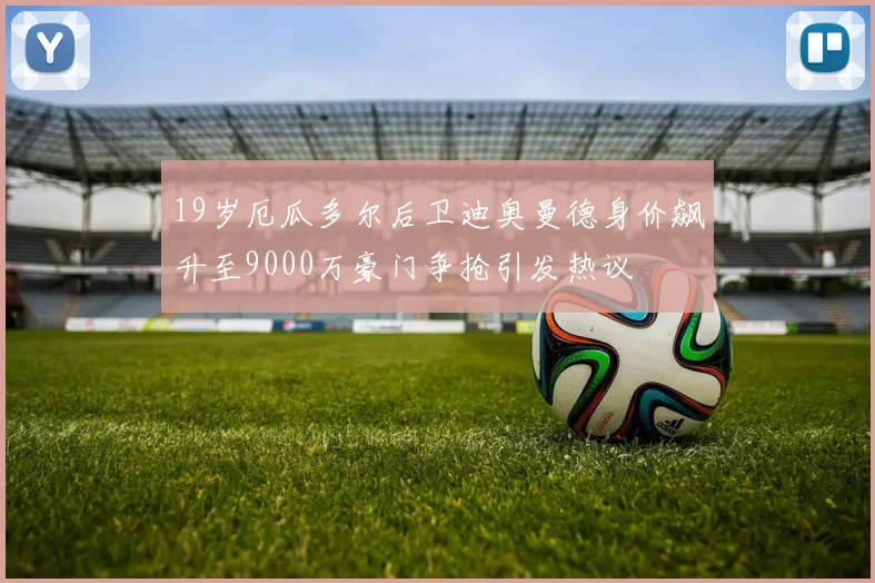 19岁厄瓜多尔后卫迪奥曼德身价飙升至9000万豪门争抢引发热议