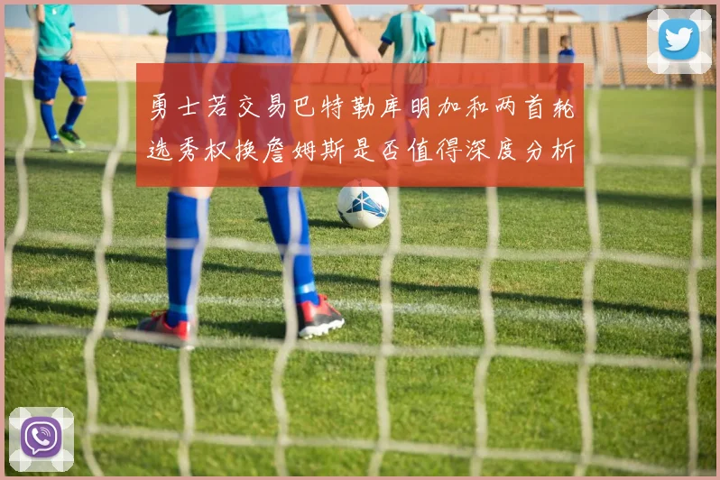 勇士若交易巴特勒库明加和两首轮选秀权换詹姆斯是否值得深度分析